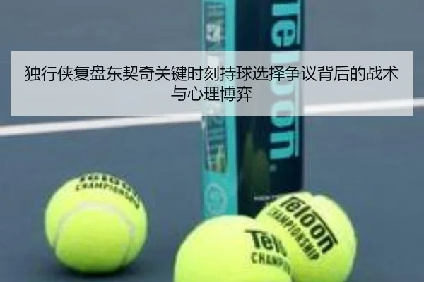 独行侠复盘东契奇关键时刻持球选择争议背后的战术与心理博弈