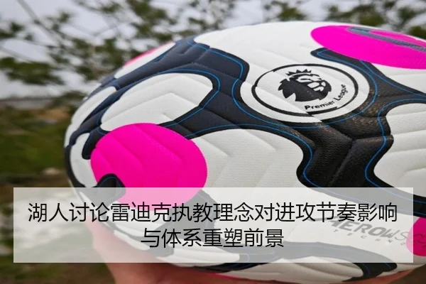 湖人讨论雷迪克执教理念对进攻节奏影响与体系重塑前景
