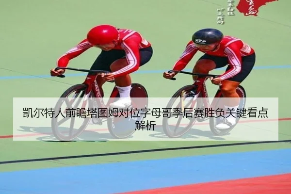 凯尔特人前瞻塔图姆对位字母哥季后赛胜负关键看点解析