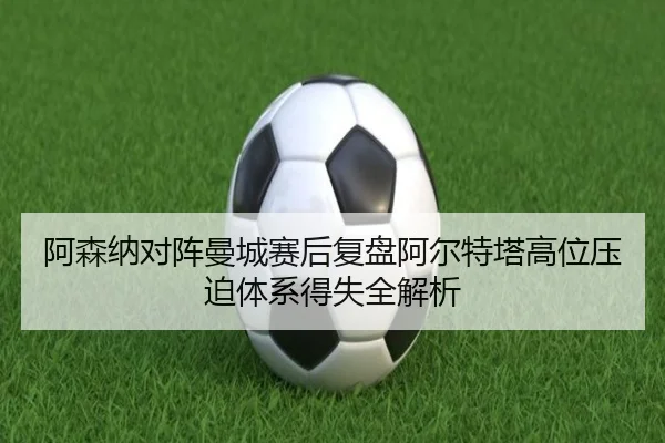 阿森纳对阵曼城赛后复盘阿尔特塔高位压迫体系得失全解析