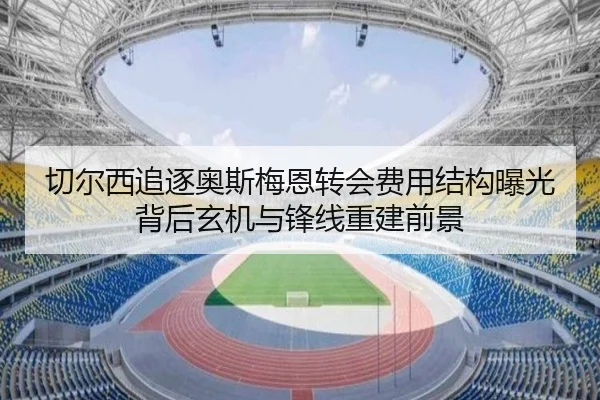 切尔西追逐奥斯梅恩转会费用结构曝光背后玄机与锋线重建前景