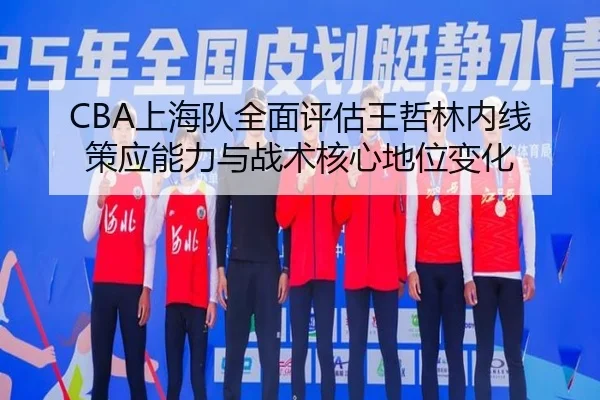 CBA上海队全面评估王哲林内线策应能力与战术核心地位变化