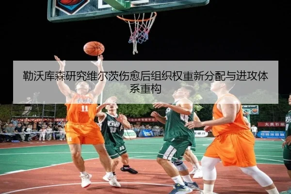 勒沃库森研究维尔茨伤愈后组织权重新分配与进攻体系重构