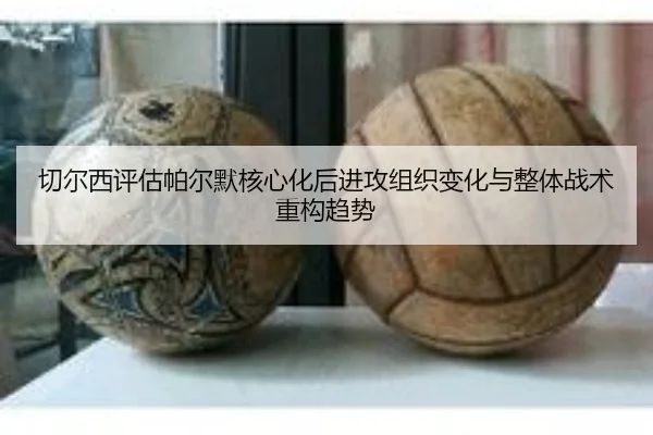 切尔西评估帕尔默核心化后进攻组织变化与整体战术重构趋势