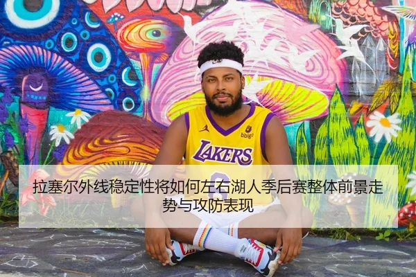 拉塞尔外线稳定性将如何左右湖人季后赛整体前景走势与攻防表现