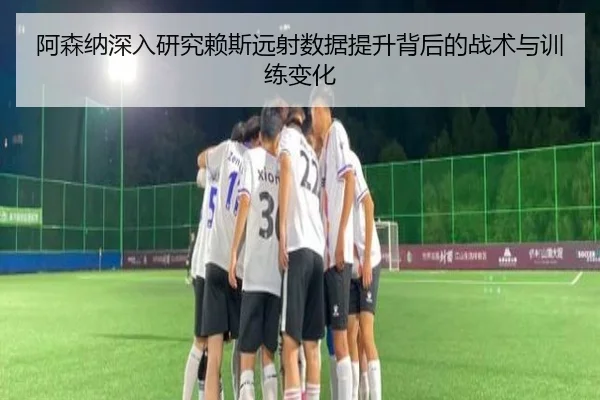 阿森纳深入研究赖斯远射数据提升背后的战术与训练变化