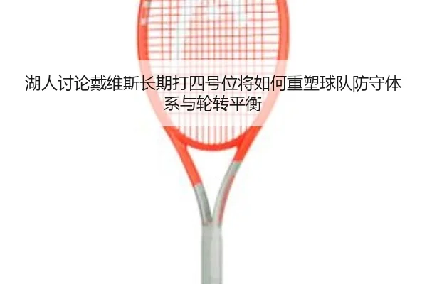 湖人讨论戴维斯长期打四号位将如何重塑球队防守体系与轮转平衡