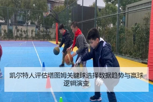 凯尔特人评估塔图姆关键球选择数据趋势与赢球逻辑演变
