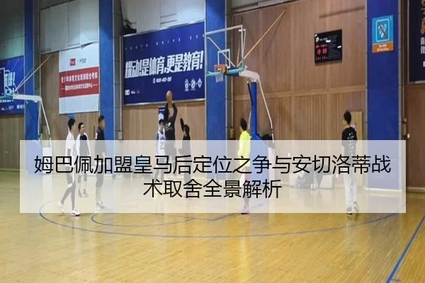 姆巴佩加盟皇马后定位之争与安切洛蒂战术取舍全景解析