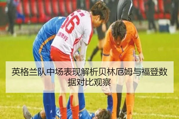 英格兰队中场表现解析贝林厄姆与福登数据对比观察