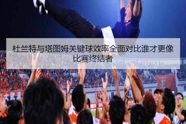 杜兰特与塔图姆关键球效率全面对比谁才更像比赛终结者