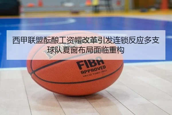 西甲联盟酝酿工资帽改革引发连锁反应多支球队夏窗布局面临重构