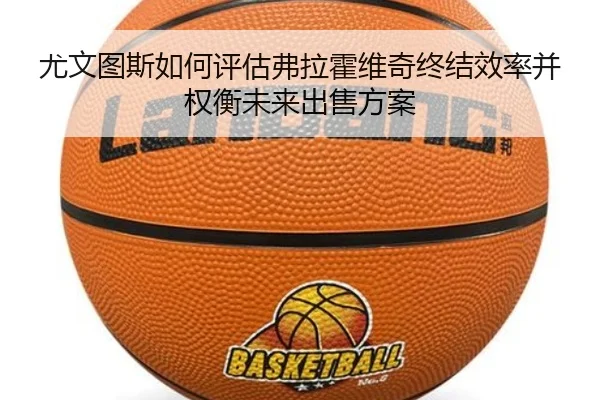 尤文图斯如何评估弗拉霍维奇终结效率并权衡未来出售方案