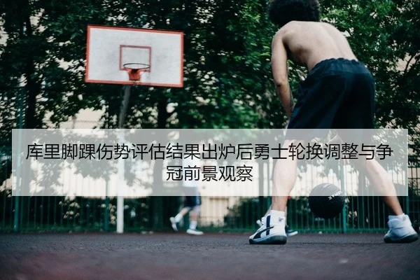 库里脚踝伤势评估结果出炉后勇士轮换调整与争冠前景观察